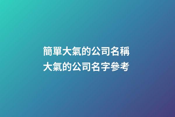 簡單大氣的公司名稱 大氣的公司名字參考-第1張-公司起名-玄機派